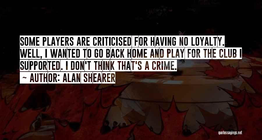 Alan Shearer Quotes: Some Players Are Criticised For Having No Loyalty. Well, I Wanted To Go Back Home And Play For The Club