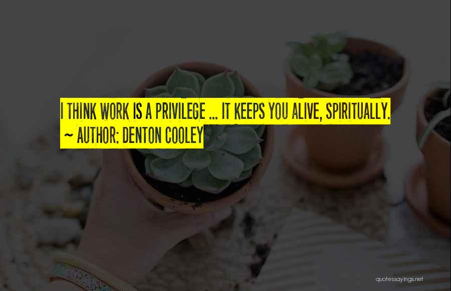 Denton Cooley Quotes: I Think Work Is A Privilege ... It Keeps You Alive, Spiritually.