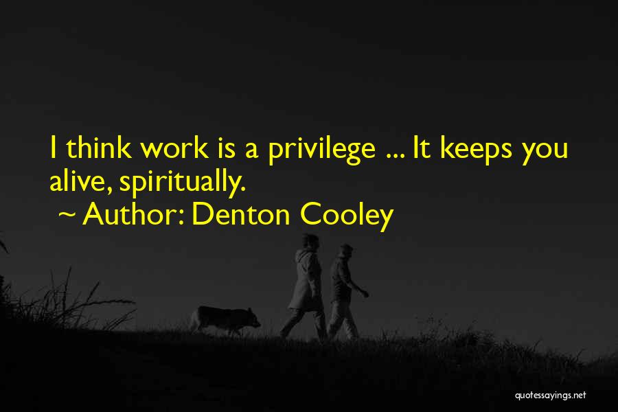 Denton Cooley Quotes: I Think Work Is A Privilege ... It Keeps You Alive, Spiritually.