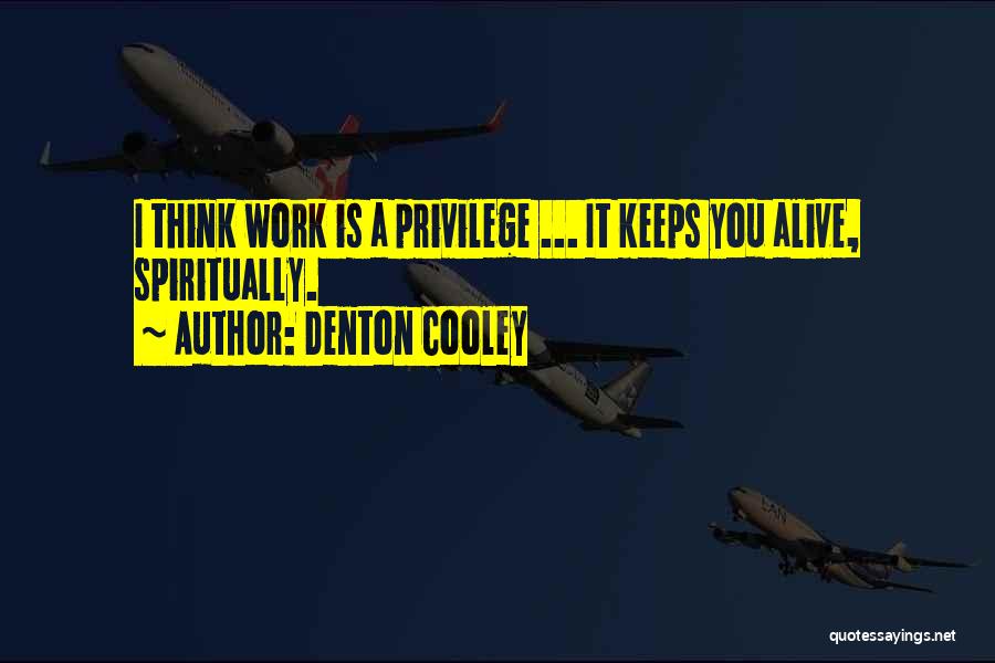 Denton Cooley Quotes: I Think Work Is A Privilege ... It Keeps You Alive, Spiritually.