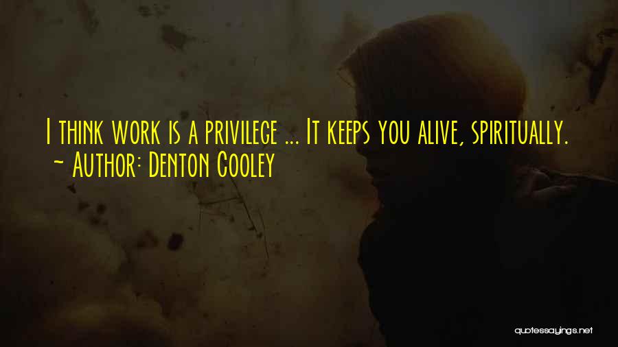 Denton Cooley Quotes: I Think Work Is A Privilege ... It Keeps You Alive, Spiritually.