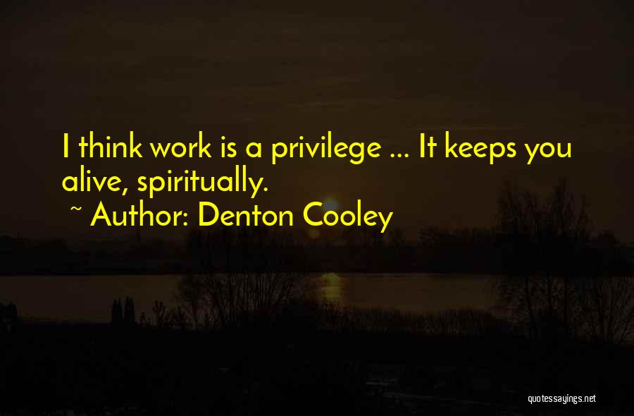 Denton Cooley Quotes: I Think Work Is A Privilege ... It Keeps You Alive, Spiritually.