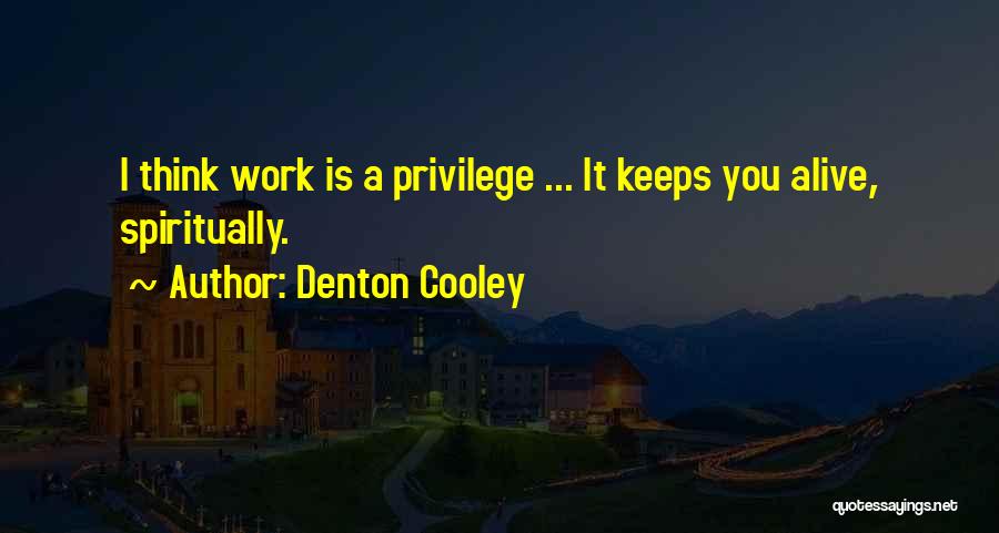 Denton Cooley Quotes: I Think Work Is A Privilege ... It Keeps You Alive, Spiritually.