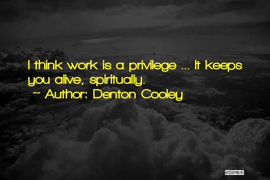 Denton Cooley Quotes: I Think Work Is A Privilege ... It Keeps You Alive, Spiritually.