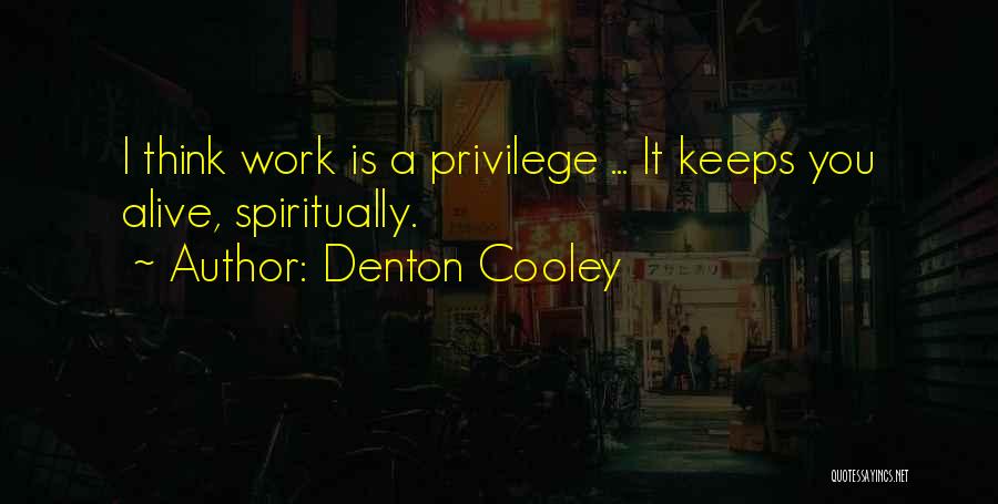 Denton Cooley Quotes: I Think Work Is A Privilege ... It Keeps You Alive, Spiritually.