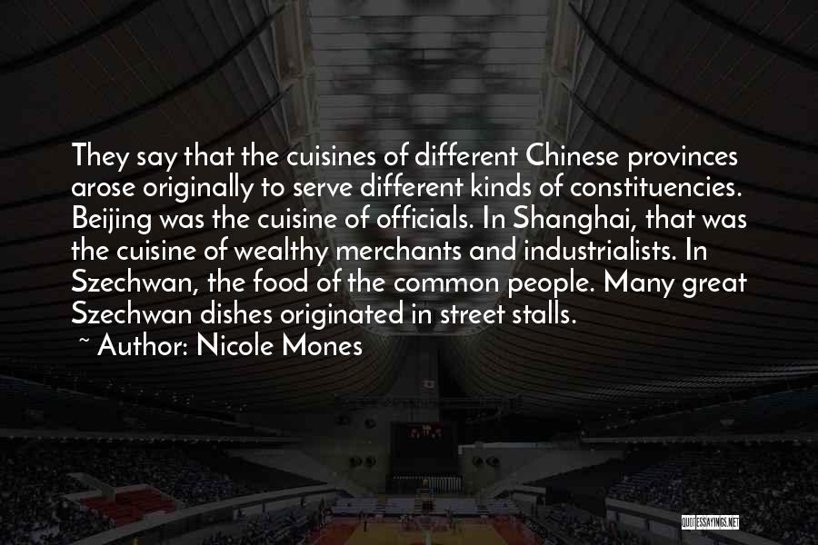 Nicole Mones Quotes: They Say That The Cuisines Of Different Chinese Provinces Arose Originally To Serve Different Kinds Of Constituencies. Beijing Was The