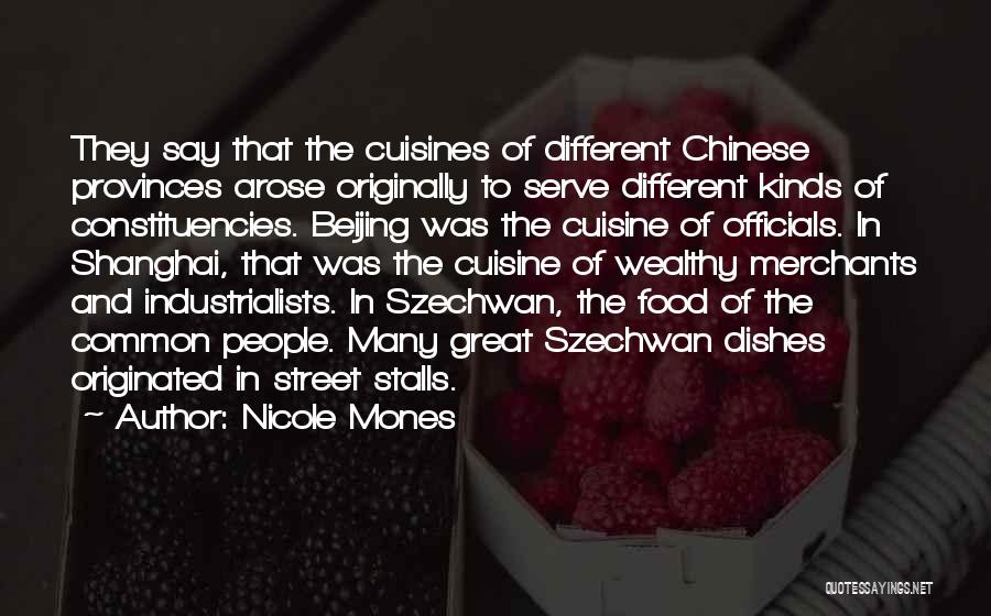 Nicole Mones Quotes: They Say That The Cuisines Of Different Chinese Provinces Arose Originally To Serve Different Kinds Of Constituencies. Beijing Was The