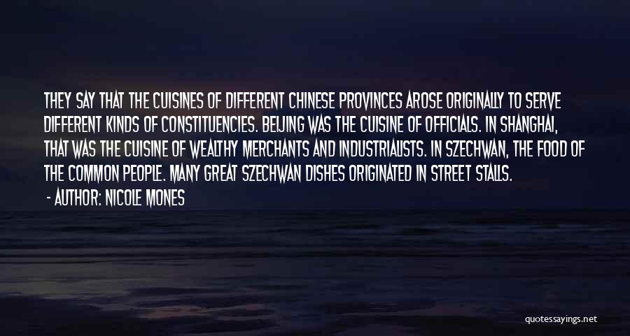 Nicole Mones Quotes: They Say That The Cuisines Of Different Chinese Provinces Arose Originally To Serve Different Kinds Of Constituencies. Beijing Was The