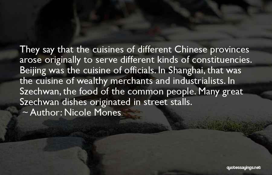 Nicole Mones Quotes: They Say That The Cuisines Of Different Chinese Provinces Arose Originally To Serve Different Kinds Of Constituencies. Beijing Was The