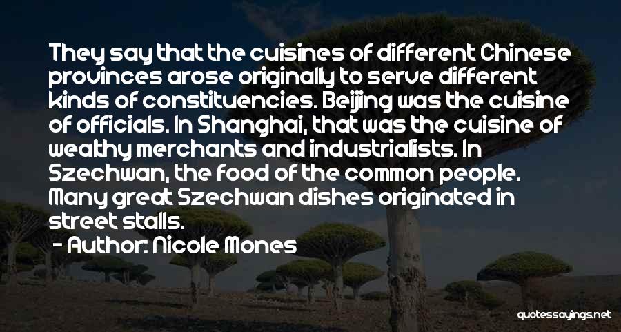 Nicole Mones Quotes: They Say That The Cuisines Of Different Chinese Provinces Arose Originally To Serve Different Kinds Of Constituencies. Beijing Was The