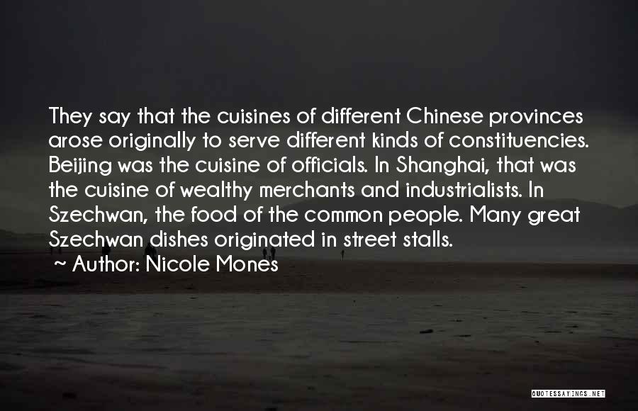 Nicole Mones Quotes: They Say That The Cuisines Of Different Chinese Provinces Arose Originally To Serve Different Kinds Of Constituencies. Beijing Was The