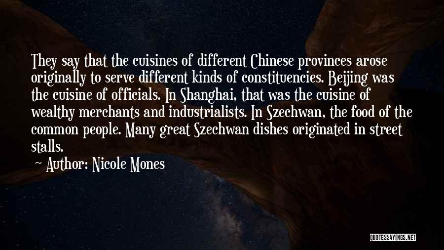 Nicole Mones Quotes: They Say That The Cuisines Of Different Chinese Provinces Arose Originally To Serve Different Kinds Of Constituencies. Beijing Was The