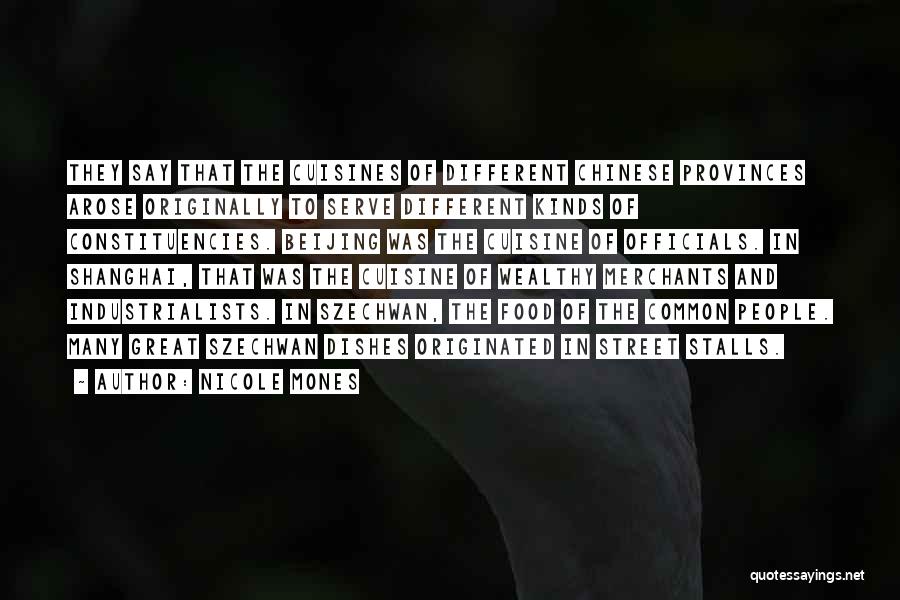 Nicole Mones Quotes: They Say That The Cuisines Of Different Chinese Provinces Arose Originally To Serve Different Kinds Of Constituencies. Beijing Was The