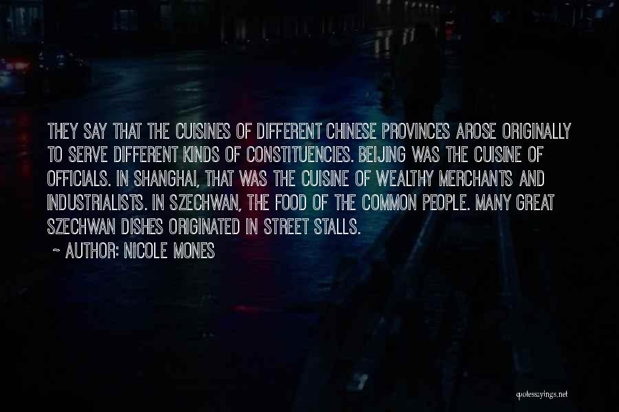 Nicole Mones Quotes: They Say That The Cuisines Of Different Chinese Provinces Arose Originally To Serve Different Kinds Of Constituencies. Beijing Was The