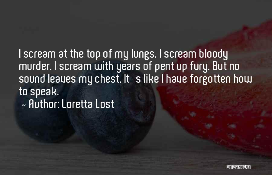 Loretta Lost Quotes: I Scream At The Top Of My Lungs. I Scream Bloody Murder. I Scream With Years Of Pent Up Fury.