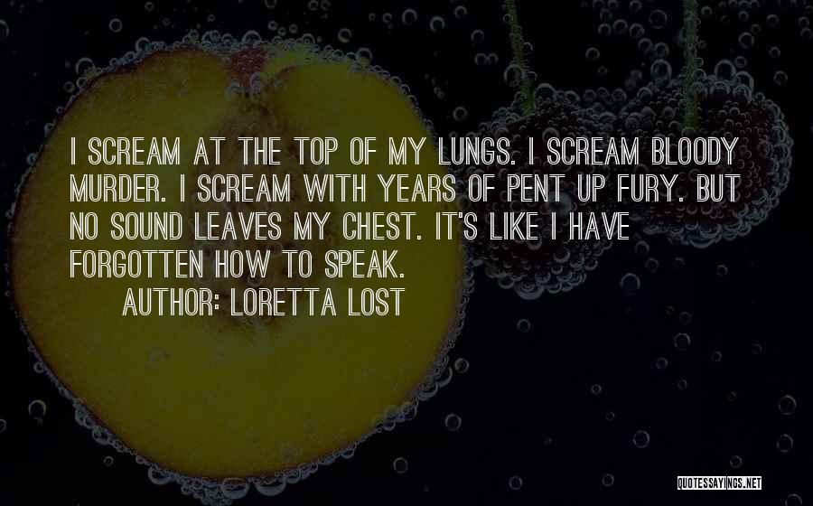 Loretta Lost Quotes: I Scream At The Top Of My Lungs. I Scream Bloody Murder. I Scream With Years Of Pent Up Fury.