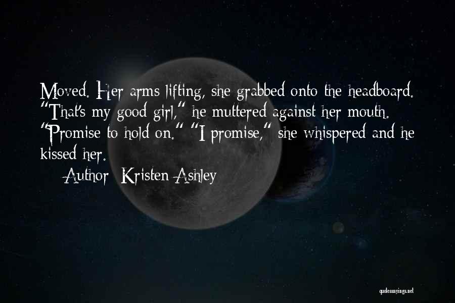 Kristen Ashley Quotes: Moved. Her Arms Lifting, She Grabbed Onto The Headboard. That's My Good Girl, He Muttered Against Her Mouth. Promise To