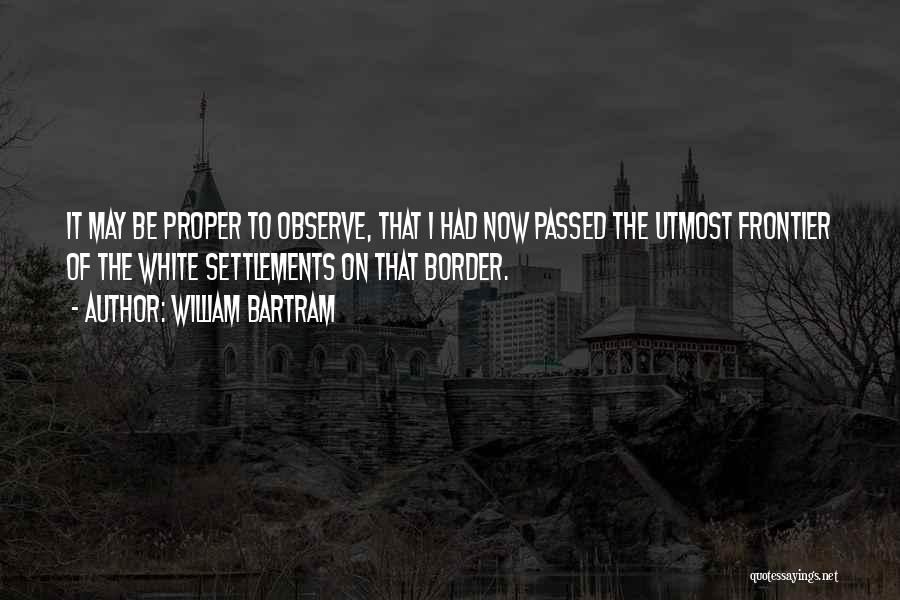 William Bartram Quotes: It May Be Proper To Observe, That I Had Now Passed The Utmost Frontier Of The White Settlements On That