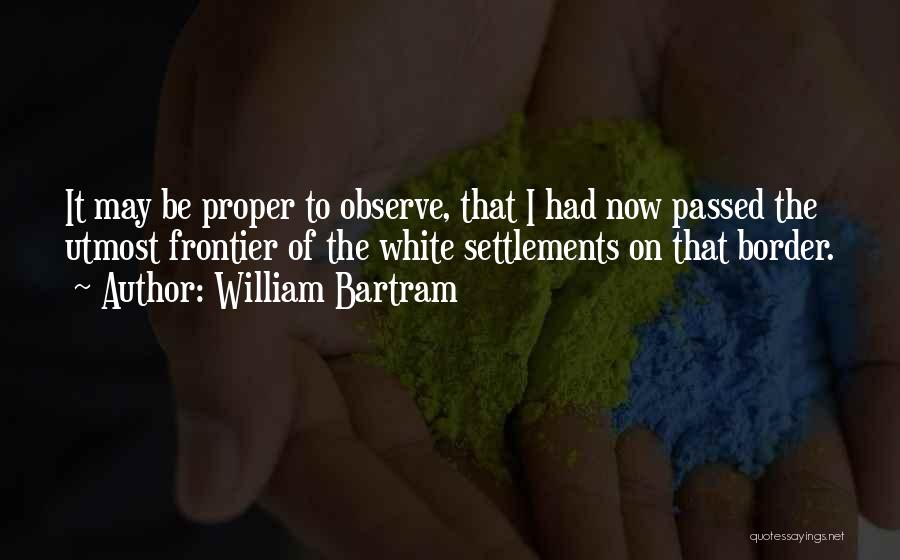 William Bartram Quotes: It May Be Proper To Observe, That I Had Now Passed The Utmost Frontier Of The White Settlements On That