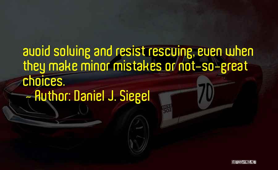 Daniel J. Siegel Quotes: Avoid Solving And Resist Rescuing, Even When They Make Minor Mistakes Or Not-so-great Choices.