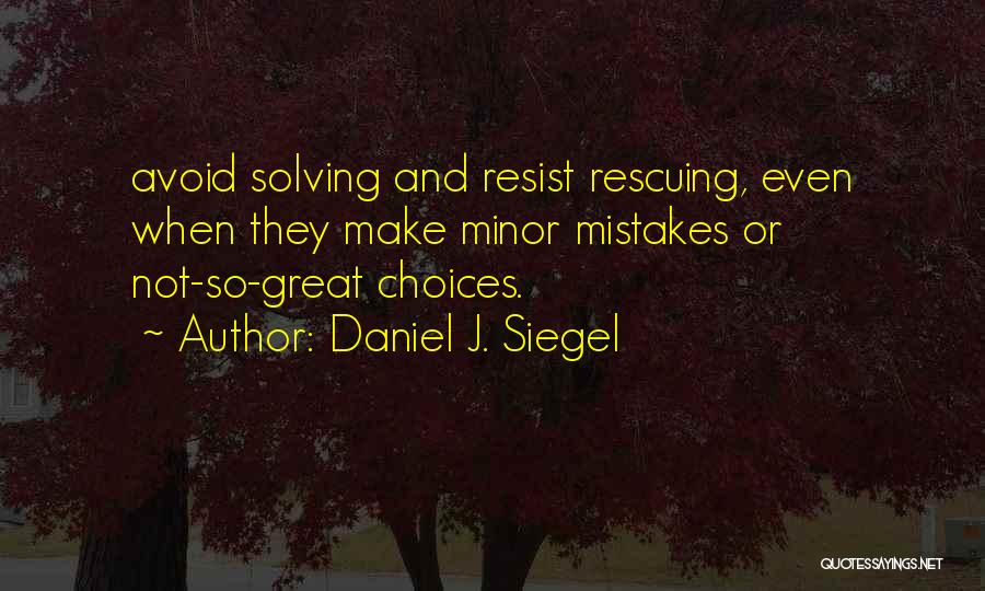 Daniel J. Siegel Quotes: Avoid Solving And Resist Rescuing, Even When They Make Minor Mistakes Or Not-so-great Choices.