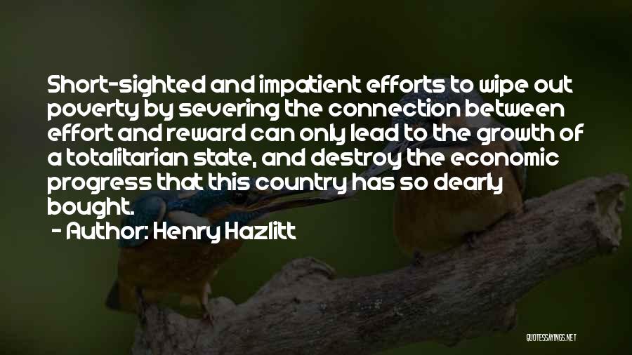 Henry Hazlitt Quotes: Short-sighted And Impatient Efforts To Wipe Out Poverty By Severing The Connection Between Effort And Reward Can Only Lead To
