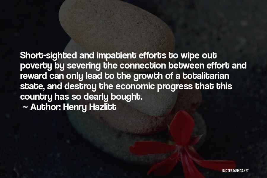 Henry Hazlitt Quotes: Short-sighted And Impatient Efforts To Wipe Out Poverty By Severing The Connection Between Effort And Reward Can Only Lead To