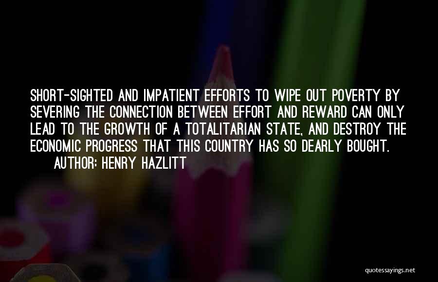 Henry Hazlitt Quotes: Short-sighted And Impatient Efforts To Wipe Out Poverty By Severing The Connection Between Effort And Reward Can Only Lead To