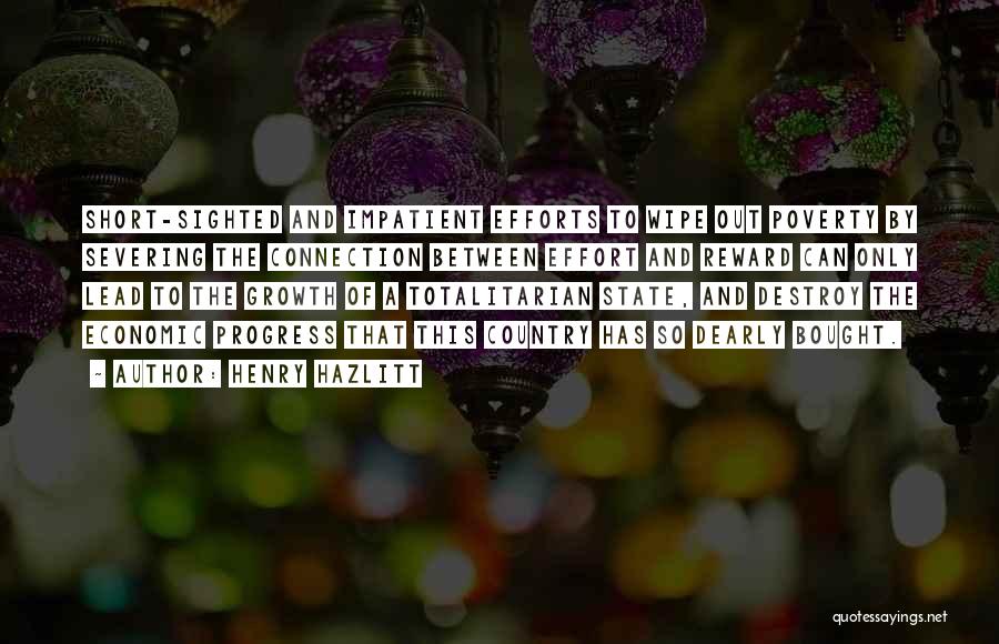 Henry Hazlitt Quotes: Short-sighted And Impatient Efforts To Wipe Out Poverty By Severing The Connection Between Effort And Reward Can Only Lead To