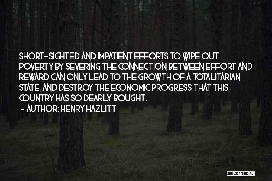 Henry Hazlitt Quotes: Short-sighted And Impatient Efforts To Wipe Out Poverty By Severing The Connection Between Effort And Reward Can Only Lead To