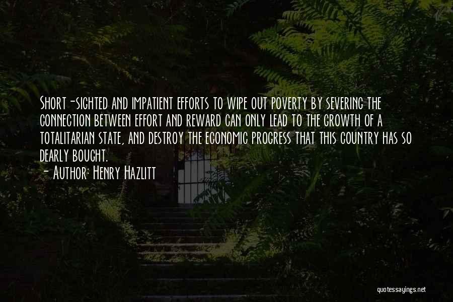 Henry Hazlitt Quotes: Short-sighted And Impatient Efforts To Wipe Out Poverty By Severing The Connection Between Effort And Reward Can Only Lead To