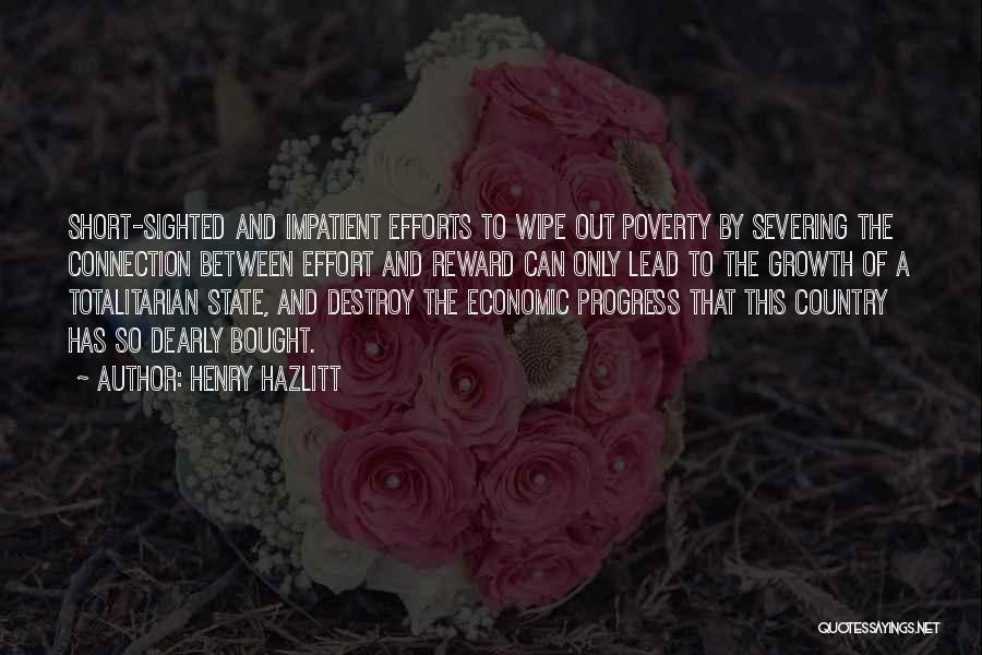 Henry Hazlitt Quotes: Short-sighted And Impatient Efforts To Wipe Out Poverty By Severing The Connection Between Effort And Reward Can Only Lead To