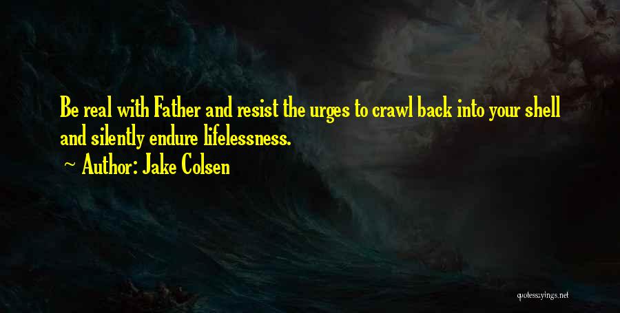 Jake Colsen Quotes: Be Real With Father And Resist The Urges To Crawl Back Into Your Shell And Silently Endure Lifelessness.