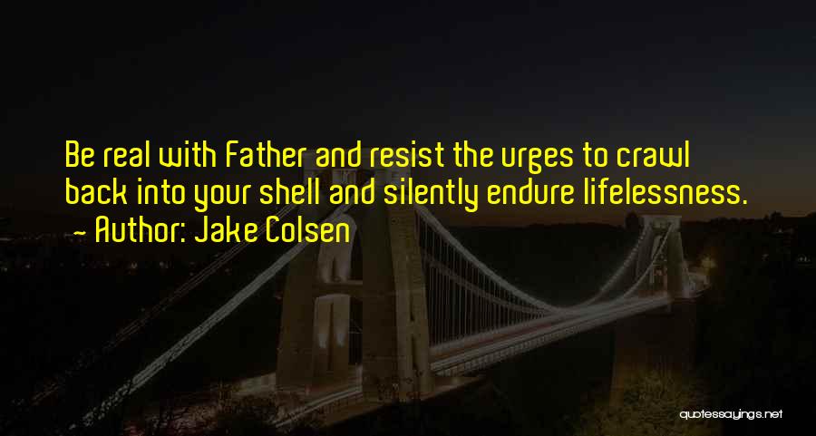 Jake Colsen Quotes: Be Real With Father And Resist The Urges To Crawl Back Into Your Shell And Silently Endure Lifelessness.