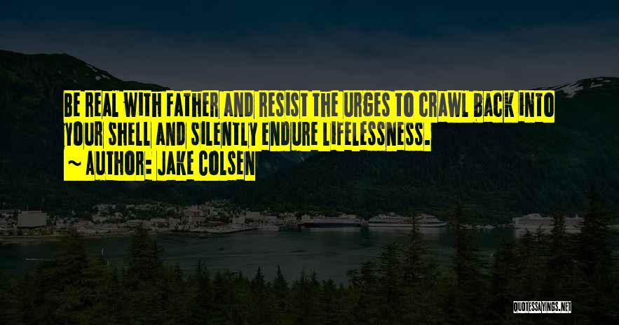 Jake Colsen Quotes: Be Real With Father And Resist The Urges To Crawl Back Into Your Shell And Silently Endure Lifelessness.