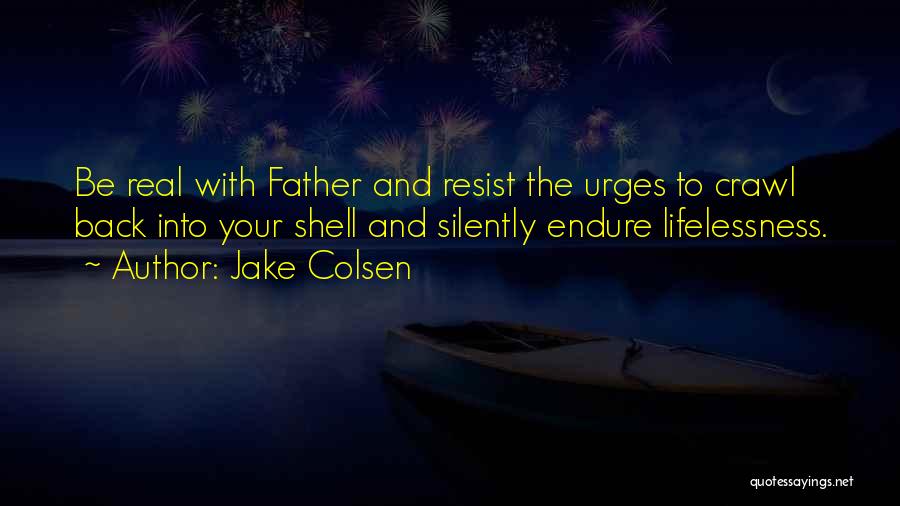 Jake Colsen Quotes: Be Real With Father And Resist The Urges To Crawl Back Into Your Shell And Silently Endure Lifelessness.