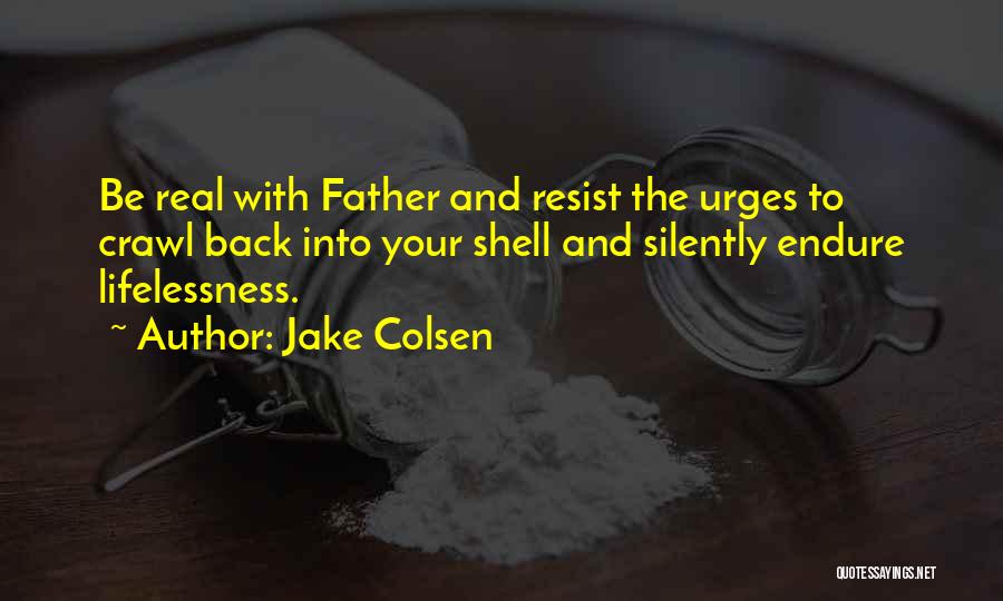 Jake Colsen Quotes: Be Real With Father And Resist The Urges To Crawl Back Into Your Shell And Silently Endure Lifelessness.