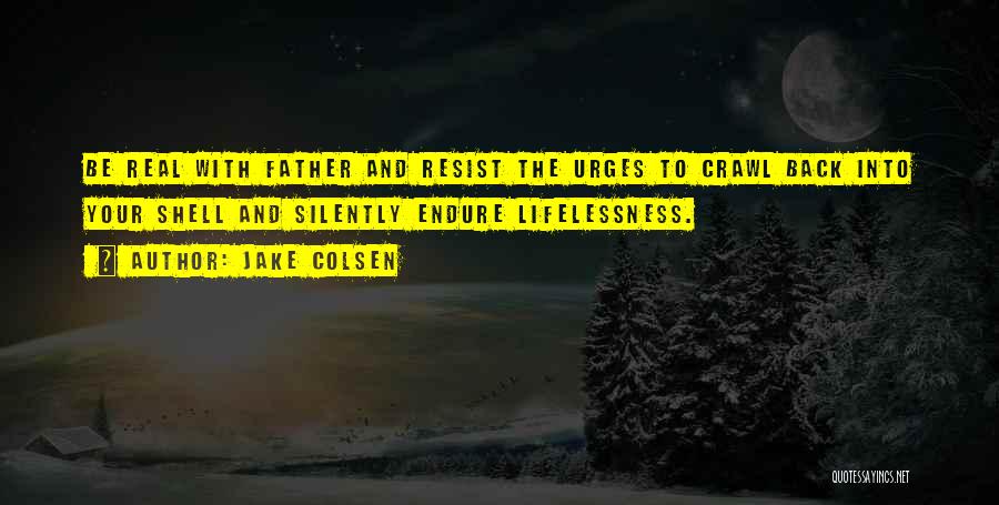 Jake Colsen Quotes: Be Real With Father And Resist The Urges To Crawl Back Into Your Shell And Silently Endure Lifelessness.