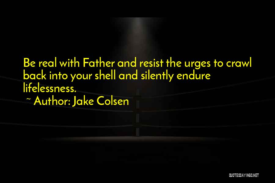 Jake Colsen Quotes: Be Real With Father And Resist The Urges To Crawl Back Into Your Shell And Silently Endure Lifelessness.