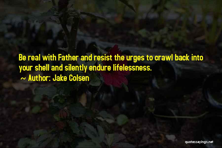 Jake Colsen Quotes: Be Real With Father And Resist The Urges To Crawl Back Into Your Shell And Silently Endure Lifelessness.