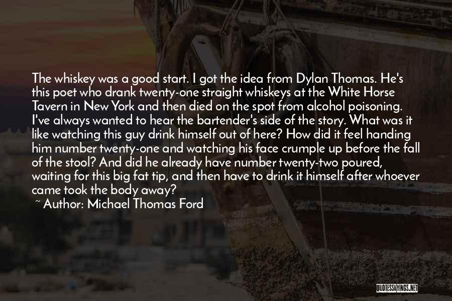 Michael Thomas Ford Quotes: The Whiskey Was A Good Start. I Got The Idea From Dylan Thomas. He's This Poet Who Drank Twenty-one Straight