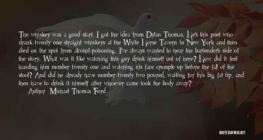 Michael Thomas Ford Quotes: The Whiskey Was A Good Start. I Got The Idea From Dylan Thomas. He's This Poet Who Drank Twenty-one Straight