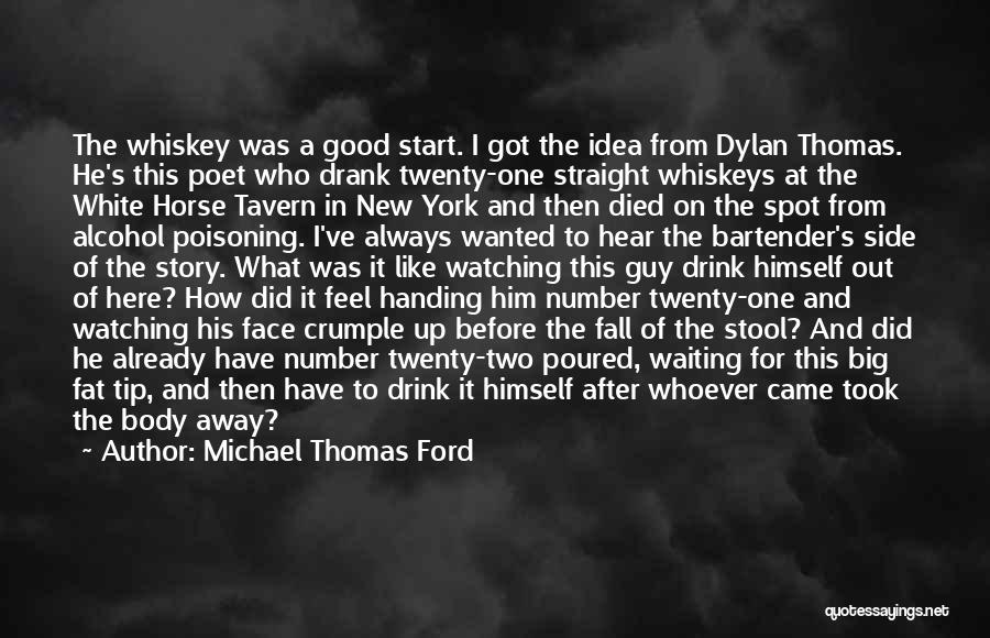 Michael Thomas Ford Quotes: The Whiskey Was A Good Start. I Got The Idea From Dylan Thomas. He's This Poet Who Drank Twenty-one Straight