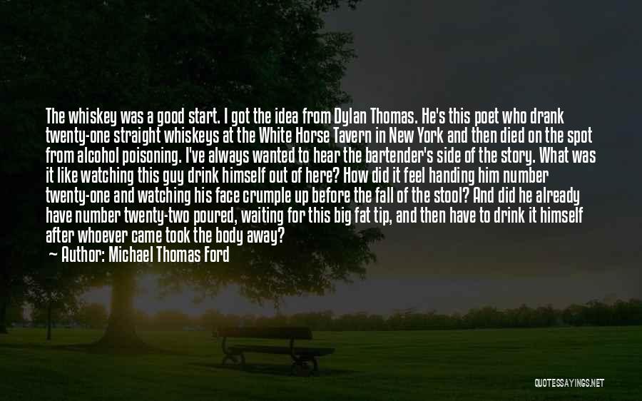 Michael Thomas Ford Quotes: The Whiskey Was A Good Start. I Got The Idea From Dylan Thomas. He's This Poet Who Drank Twenty-one Straight