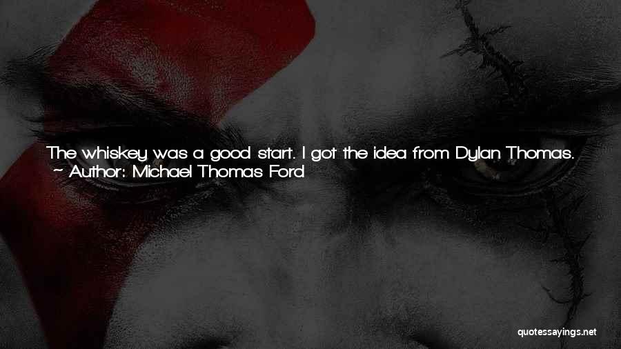 Michael Thomas Ford Quotes: The Whiskey Was A Good Start. I Got The Idea From Dylan Thomas. He's This Poet Who Drank Twenty-one Straight