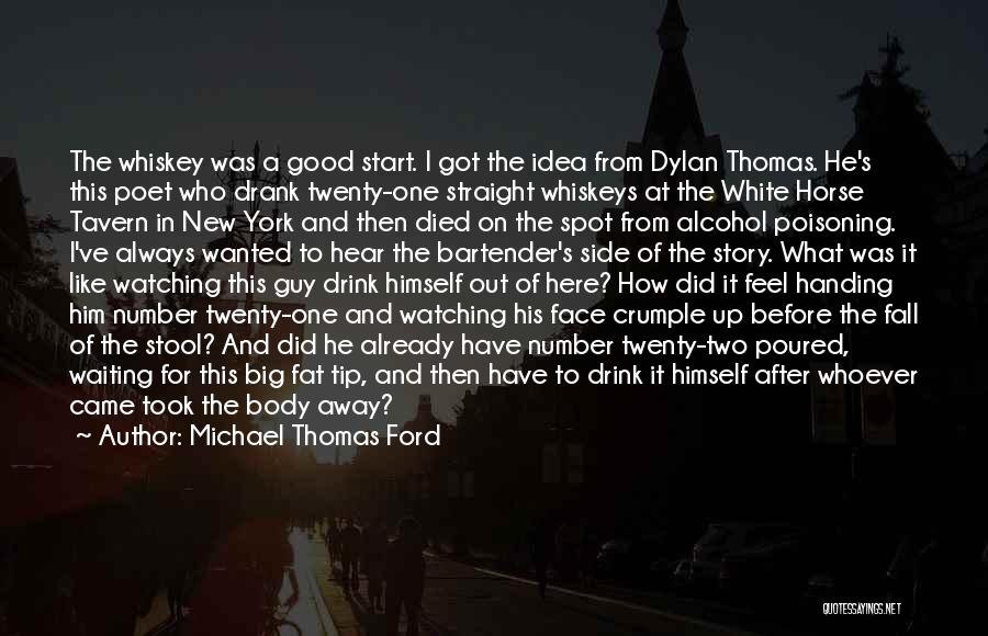Michael Thomas Ford Quotes: The Whiskey Was A Good Start. I Got The Idea From Dylan Thomas. He's This Poet Who Drank Twenty-one Straight