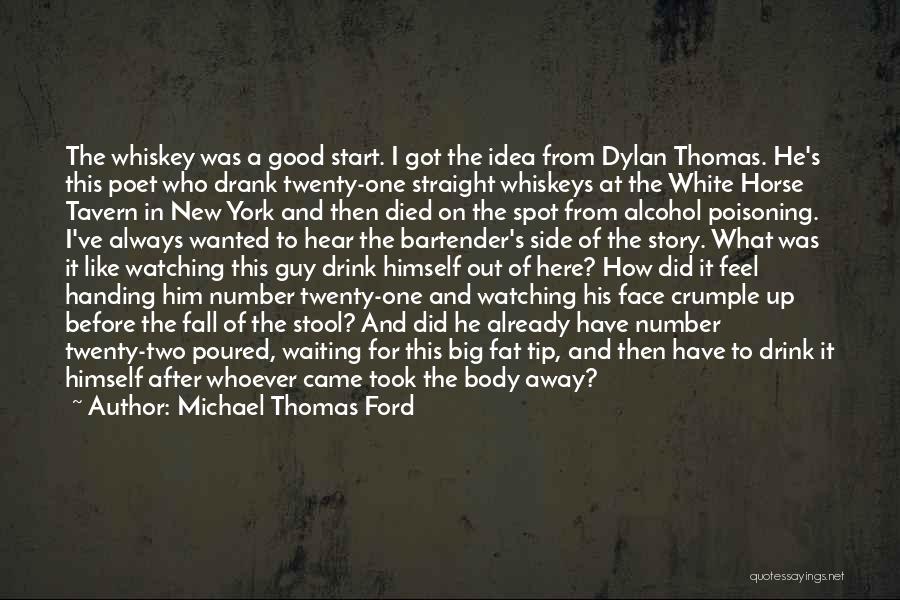 Michael Thomas Ford Quotes: The Whiskey Was A Good Start. I Got The Idea From Dylan Thomas. He's This Poet Who Drank Twenty-one Straight