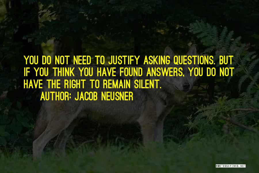 Jacob Neusner Quotes: You Do Not Need To Justify Asking Questions. But If You Think You Have Found Answers, You Do Not Have