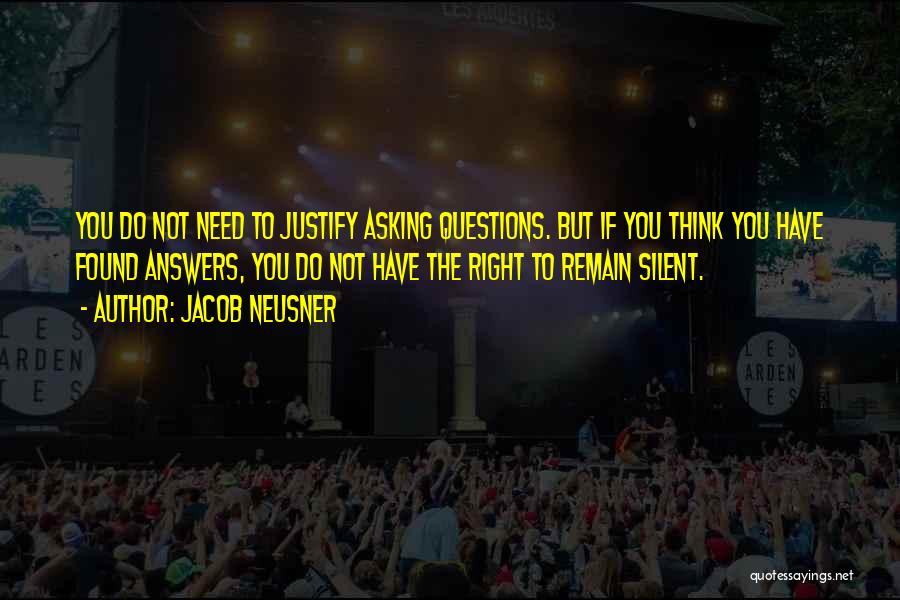 Jacob Neusner Quotes: You Do Not Need To Justify Asking Questions. But If You Think You Have Found Answers, You Do Not Have