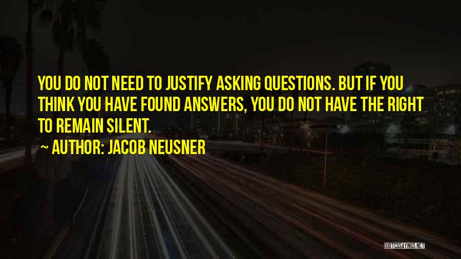 Jacob Neusner Quotes: You Do Not Need To Justify Asking Questions. But If You Think You Have Found Answers, You Do Not Have